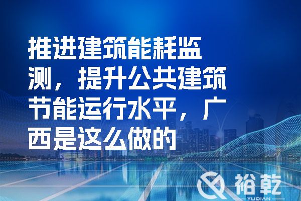 推進(jìn)建筑能耗監(jiān)測，提升公共建筑節(jié)能運(yùn)行水平，廣西是這么做的
