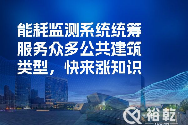 能耗監(jiān)測(cè)系統(tǒng)統(tǒng)籌服務(wù)眾多公共建筑類(lèi)型，快來(lái)漲知識(shí)