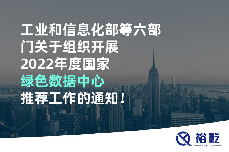 工業(yè)和信息化部等六部門關(guān)于組織開展2022年度國(guó)家綠色數(shù)據(jù)中心推薦工作的通知！