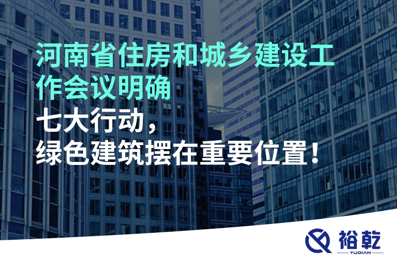 河南省住房和城鄉(xiāng)建設工作會議明確七大行動，綠色建筑擺在重要位置！