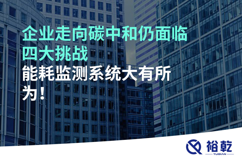 企業(yè)走向碳中和仍面臨四大挑戰(zhàn)，能耗監(jiān)測系統(tǒng)大有所為!